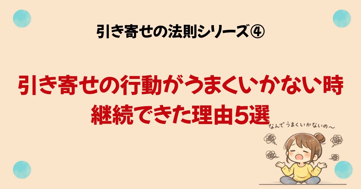 引き寄せの法則シリーズ④ 引き寄せの行動がうまくいかない時も継続できた理由５選