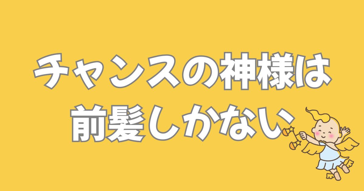 チャンスの神様は前髪しかない。行動していない人はつかめない。