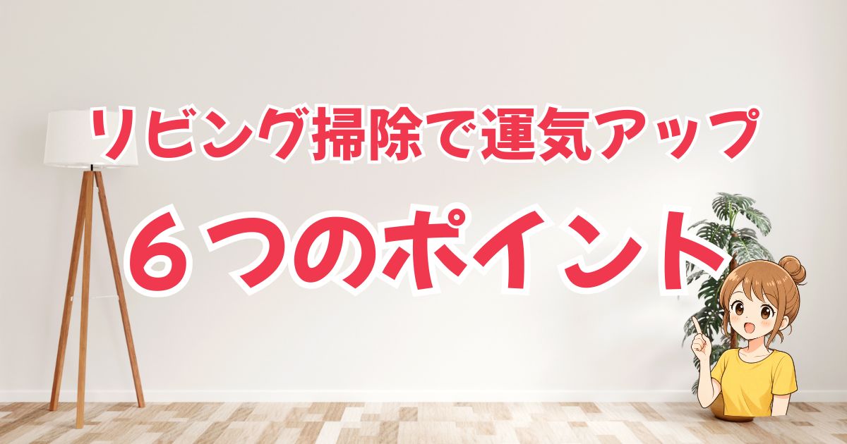 リビング掃除&整え方で運気アップ!今日からできる6つのポイント